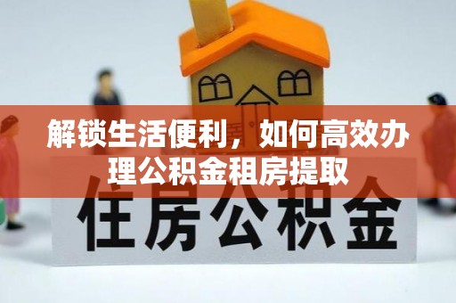 江州解锁生活便利，如何高效办理公积金租房提取