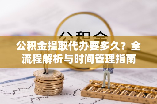 江州公积金提取代办要多久？全流程解析与时间管理指南