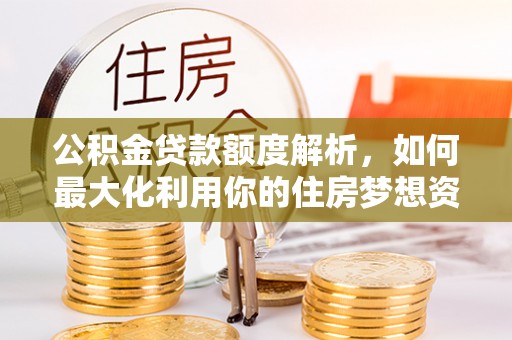 江州公积金贷款额度解析，如何最大化利用你的住房梦想资金