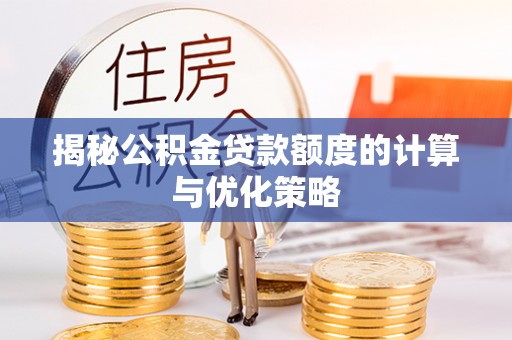 江州揭秘公积金贷款额度的计算与优化策略
