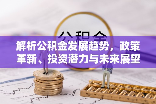 江州解析公积金发展趋势，政策革新、投资潜力与未来展望