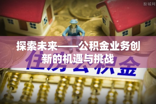 江州探索未来——公积金业务创新的机遇与挑战