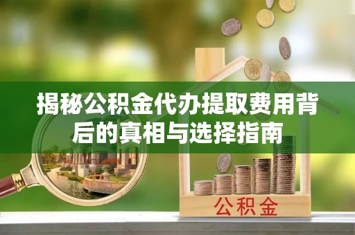 江州揭秘公积金代办提取费用背后的真相与选择指南