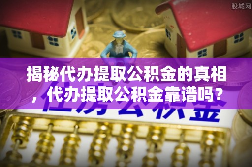江州揭秘代办提取公积金的真相，代办提取公积金靠谱吗？