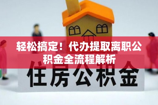 江州轻松搞定！代办提取离职公积金全流程解析