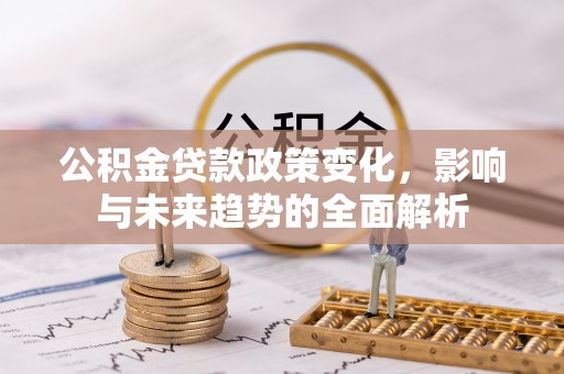 江州公积金贷款政策变化，影响与未来趋势的全面解析