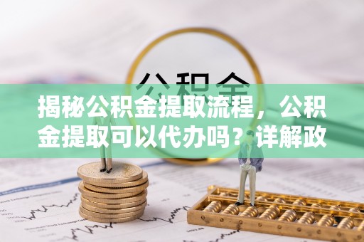 江州揭秘公积金提取流程，公积金提取可以代办吗？详解政策与实操技巧