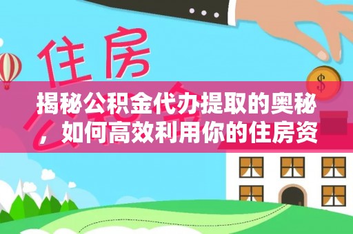 江州揭秘公积金代办提取的奥秘，如何高效利用你的住房资金