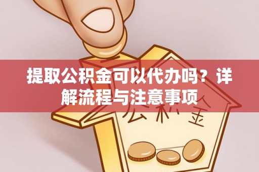 江州提取公积金可以代办吗？详解流程与注意事项