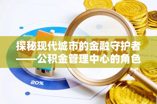 江州探秘现代城市的金融守护者——公积金管理中心的角色与使命