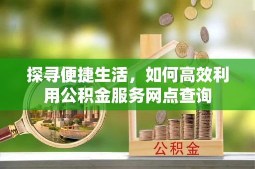 江州探寻便捷生活，如何高效利用公积金服务网点查询
