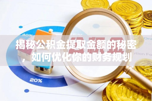 江州揭秘公积金提取金额的秘密，如何优化你的财务规划