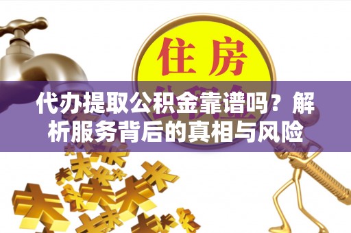 江州代办提取公积金靠谱吗？解析服务背后的真相与风险