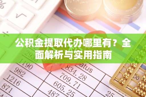 江州公积金提取代办哪里有？全面解析与实用指南
