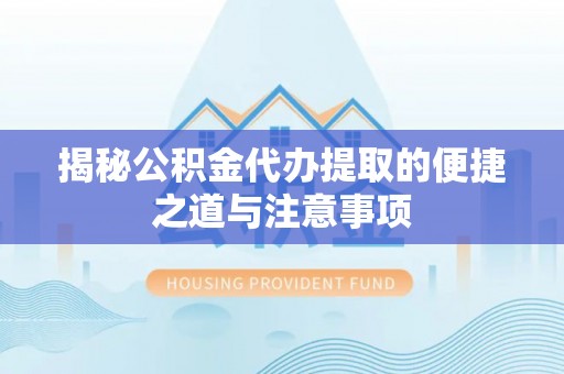 江州揭秘公积金代办提取的便捷之道与注意事项