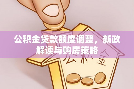 江州公积金贷款额度调整，新政解读与购房策略