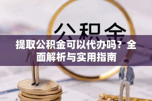 江州提取公积金可以代办吗？全面解析与实用指南