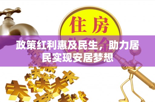 江州政策红利惠及民生，助力居民实现安居梦想