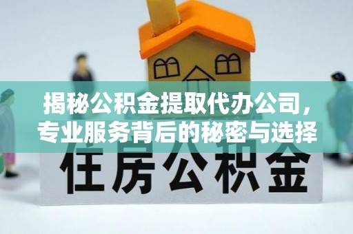 江州揭秘公积金提取代办公司，专业服务背后的秘密与选择指南