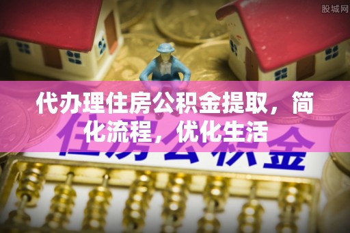 江州代办理住房公积金提取，简化流程，优化生活