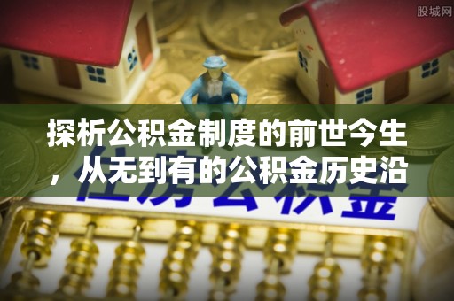 江州探析公积金制度的前世今生，从无到有的公积金历史沿革解析