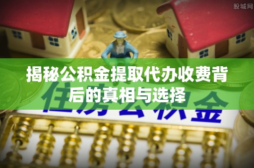 江州揭秘公积金提取代办收费背后的真相与选择