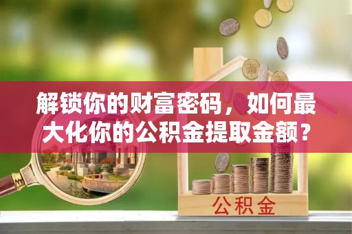 江州解锁你的财富密码，如何最大化你的公积金提取金额？