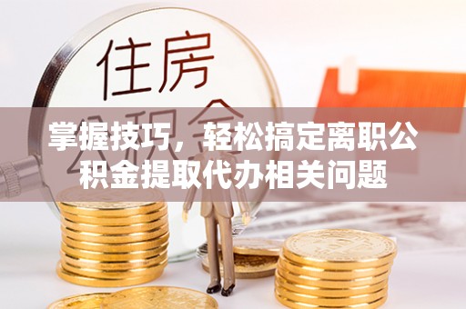 江州掌握技巧，轻松搞定离职公积金提取代办相关问题