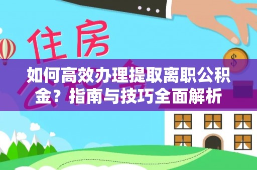 江州如何高效办理提取离职公积金？指南与技巧全面解析