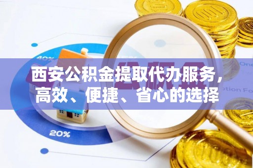 江州西安公积金提取代办服务，高效、便捷、省心的选择