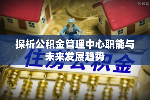 江州探析公积金管理中心职能与未来发展趋势