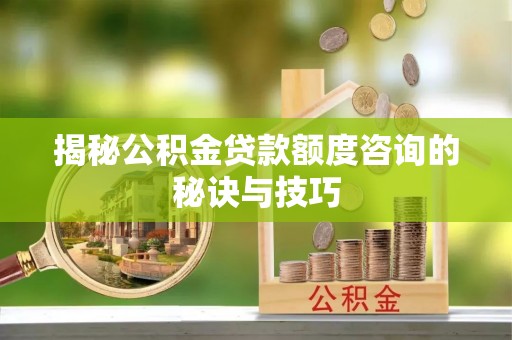 江州揭秘公积金贷款额度咨询的秘诀与技巧