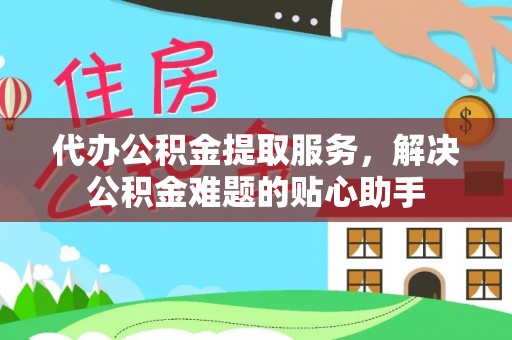 江州代办公积金提取服务，解决公积金难题的贴心助手