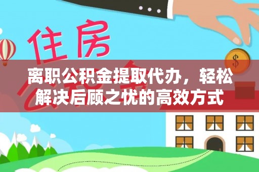 江州离职公积金提取代办，轻松解决后顾之忧的高效方式