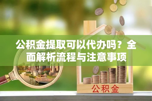江州公积金提取可以代办吗？全面解析流程与注意事项