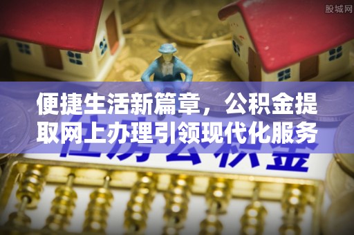 江州便捷生活新篇章，公积金提取网上办理引领现代化服务