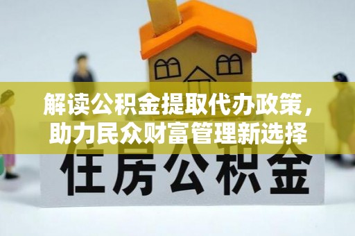 江州解读公积金提取代办政策，助力民众财富管理新选择