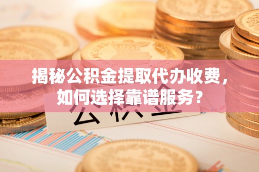江州揭秘公积金提取代办收费，如何选择靠谱服务？