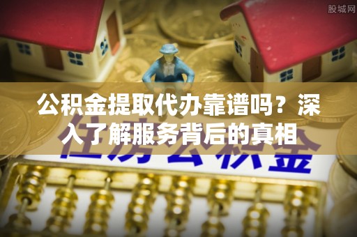 江州公积金提取代办靠谱吗？深入了解服务背后的真相