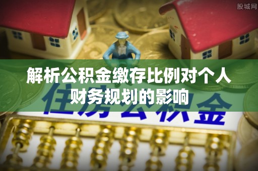 江州解析公积金缴存比例对个人财务规划的影响