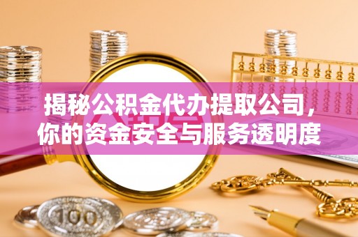 江州揭秘公积金代办提取公司，你的资金安全与服务透明度全解析
