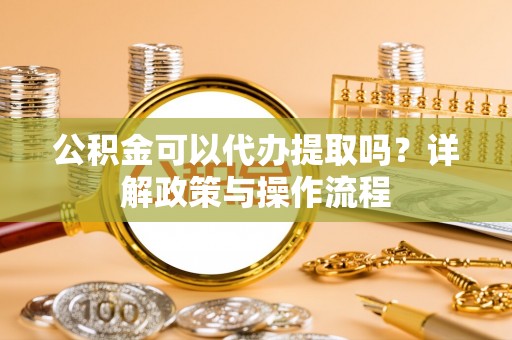 江州公积金可以代办提取吗？详解政策与操作流程