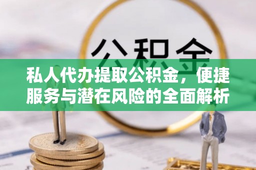 江州私人代办提取公积金，便捷服务与潜在风险的全面解析