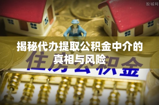 江州揭秘代办提取公积金中介的真相与风险