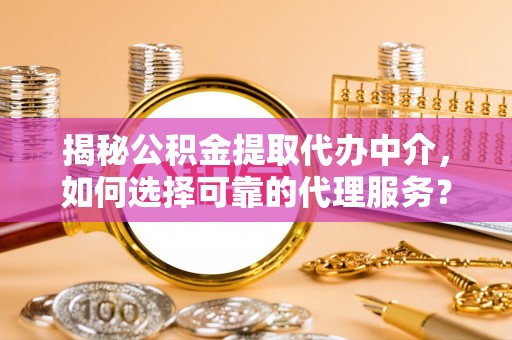 江州揭秘公积金提取代办中介，如何选择可靠的代理服务？
