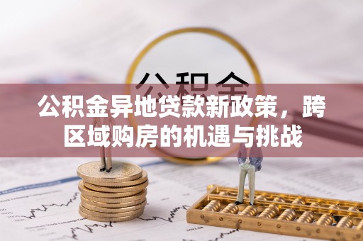 江州公积金异地贷款新政策，跨区域购房的机遇与挑战