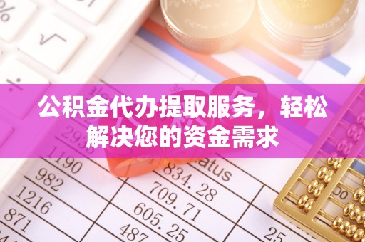 江州公积金代办提取服务，轻松解决您的资金需求
