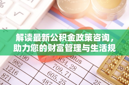 江州解读最新公积金政策咨询，助力您的财富管理与生活规划