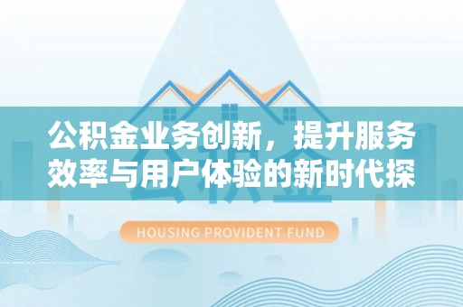 江州公积金业务创新，提升服务效率与用户体验的新时代探索