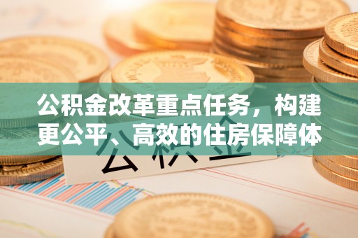 江州公积金改革重点任务，构建更公平、高效的住房保障体系
